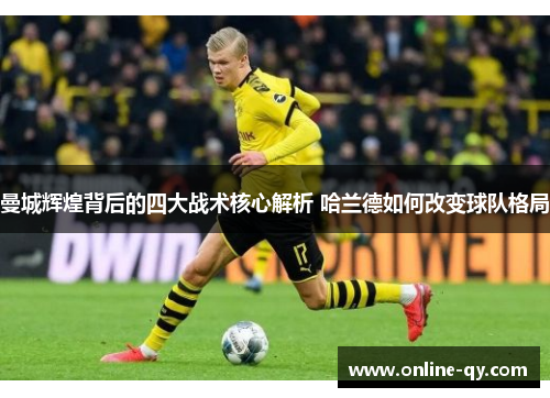 曼城辉煌背后的四大战术核心解析 哈兰德如何改变球队格局