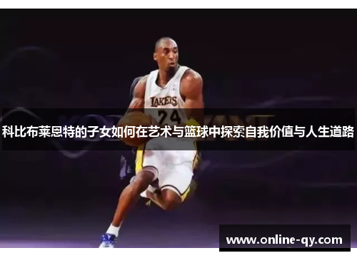 科比布莱恩特的子女如何在艺术与篮球中探索自我价值与人生道路