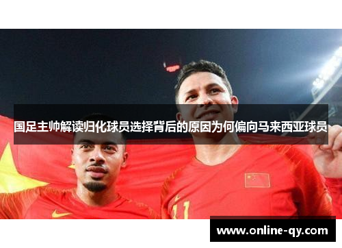 国足主帅解读归化球员选择背后的原因为何偏向马来西亚球员