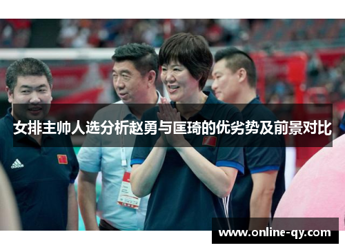 女排主帅人选分析赵勇与匡琦的优劣势及前景对比