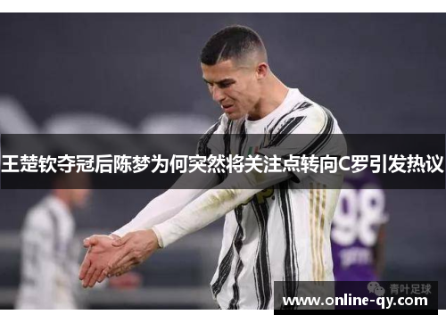 王楚钦夺冠后陈梦为何突然将关注点转向C罗引发热议