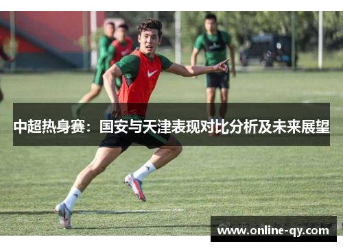 中超热身赛：国安与天津表现对比分析及未来展望