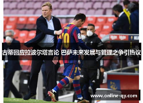 古蒂回应拉波尔塔言论 巴萨未来发展与管理之争引热议