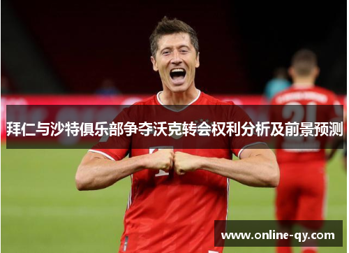 拜仁与沙特俱乐部争夺沃克转会权利分析及前景预测
