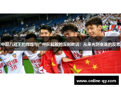中超八冠王的辉煌与广州队解散的深刻教训：从荣光到衰退的反思