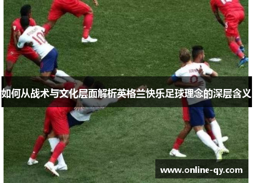 如何从战术与文化层面解析英格兰快乐足球理念的深层含义