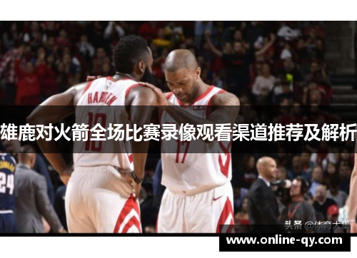 雄鹿对火箭全场比赛录像观看渠道推荐及解析