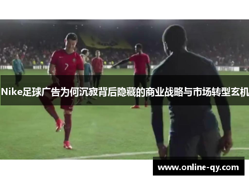 Nike足球广告为何沉寂背后隐藏的商业战略与市场转型玄机